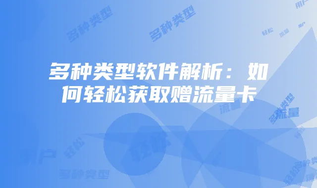 多种类型软件解析：如何轻松获取赠流量卡