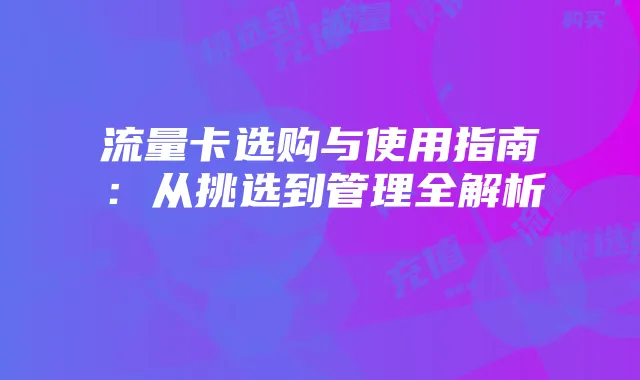 流量卡选购与使用指南:从挑选到管理全解析