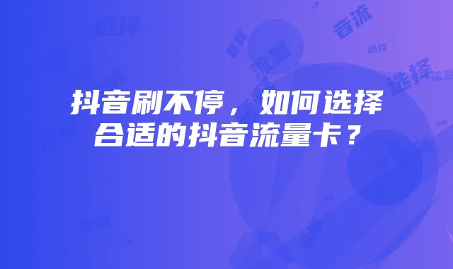 抖音刷不停，如何选择合适的抖音流量卡？