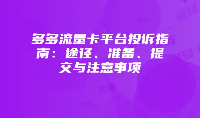 多多流量卡平台投诉指南：途径、准备、提交与注意事项