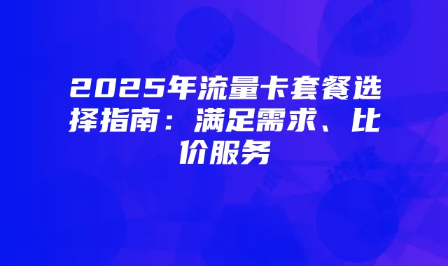 2025年流量卡套餐选择指南:满足需求、比价服务