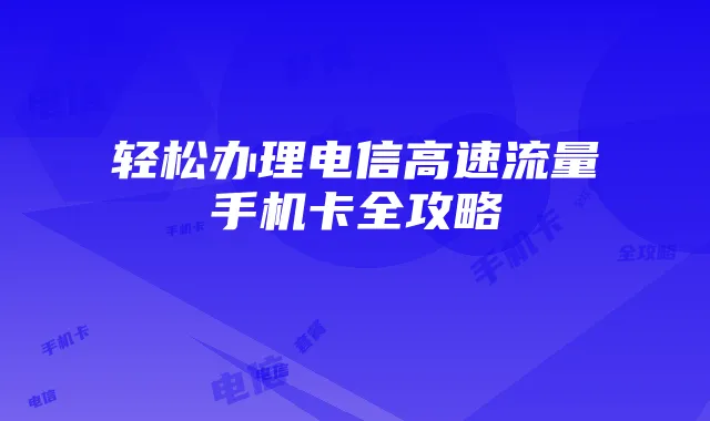 轻松办理电信高速流量手机卡全攻略