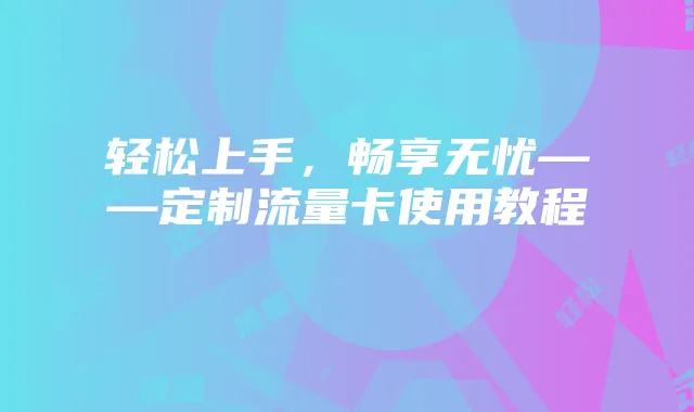轻松上手,畅享无忧——定制流量卡使用教程