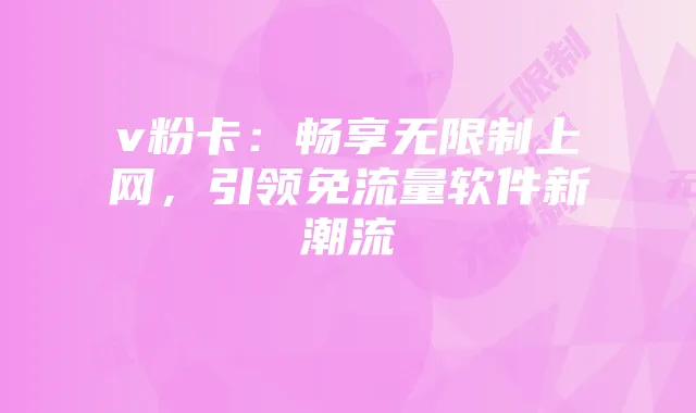 v粉卡：畅享无限制上网，引领免流量软件新潮流
