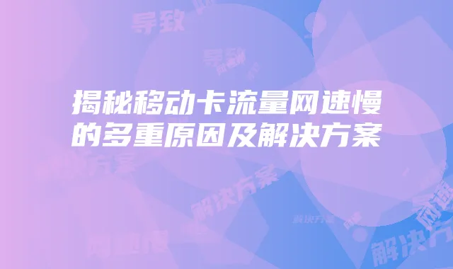 揭秘移动卡流量网速慢的多重原因及解决方案