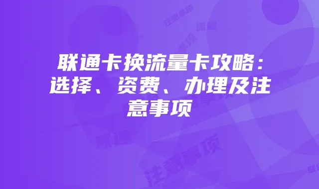 联通卡换流量卡攻略：选择、资费、办理及注意事项