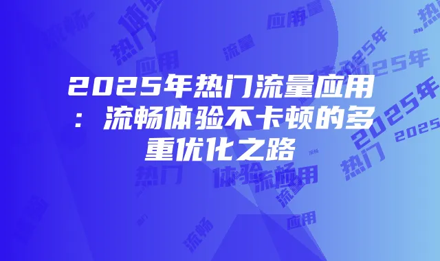 2025年热门流量应用:流畅体验不卡顿的多重优化之路