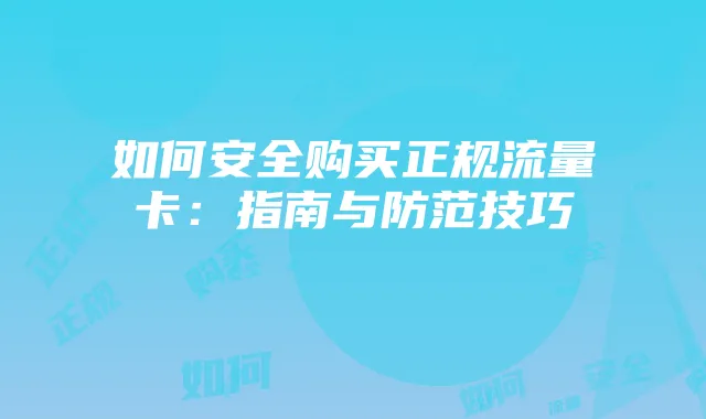 如何安全购买正规流量卡:指南与防范技巧