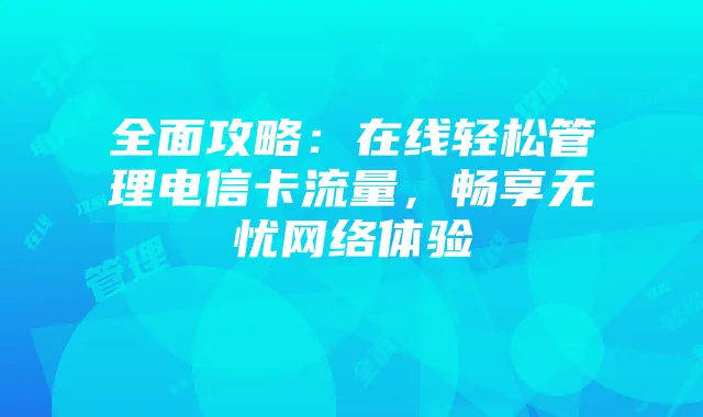 全面攻略：在线轻松管理电信卡流量，畅享无忧网络体验