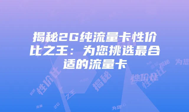 揭秘2G纯流量卡性价比之王：为您挑选最合适的流量卡