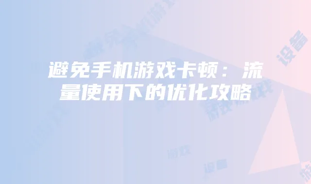 避免手机游戏卡顿:流量使用下的优化攻略
