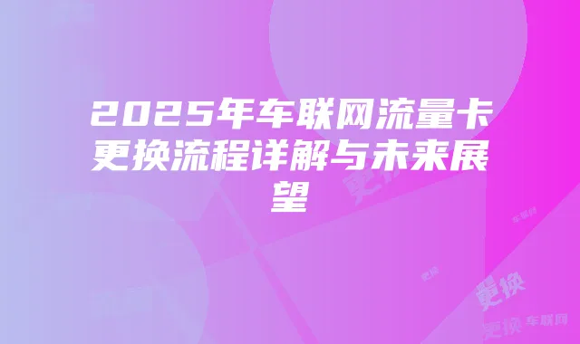 2025年车联网流量卡更换流程详解与未来展望