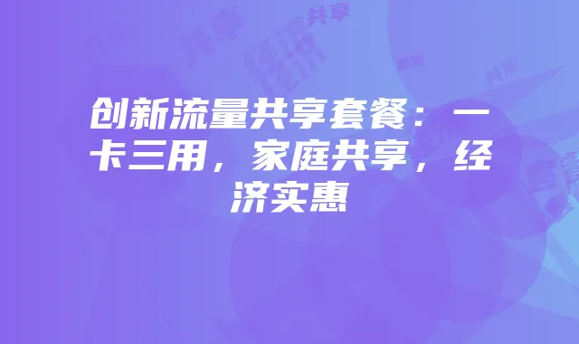 创新流量共享套餐：一卡三用，家庭共享，经济实惠
