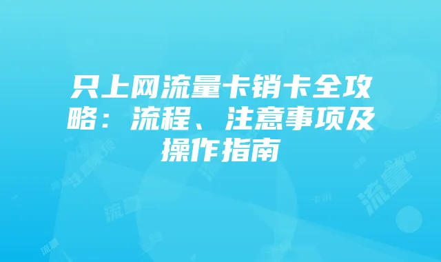 只上网流量卡销卡全攻略：流程、注意事项及操作指南