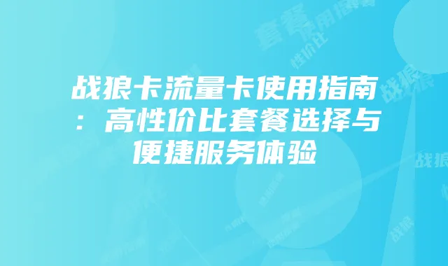 战狼卡流量卡使用指南:高性价比套餐选择与便捷服务体验
