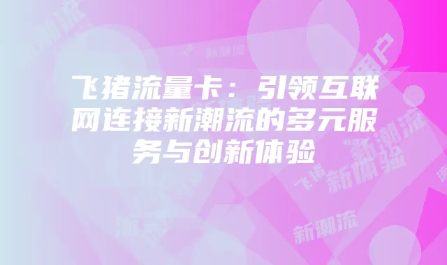 飞猪流量卡:引领互联网连接新潮流的多元服务与创新体验