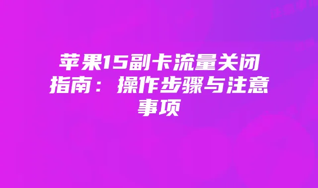 苹果15副卡流量关闭指南：操作步骤与注意事项