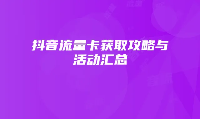 抖音流量卡获取攻略与活动汇总