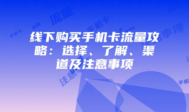 线下购买手机卡流量攻略：选择、了解、渠道及注意事项