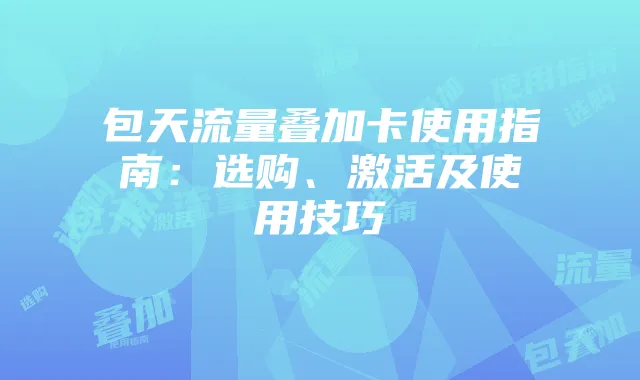 包天流量叠加卡使用指南：选购、激活及使用技巧