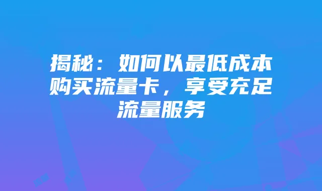 揭秘：如何以最低成本购买流量卡，享受充足流量服务