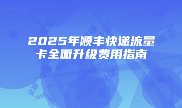 2025年顺丰快递流量卡全面升级费用指南