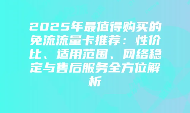 2025年最值得购买的免流流量卡推荐:性价比、适用范围、网络稳定与售后服务全方位解析