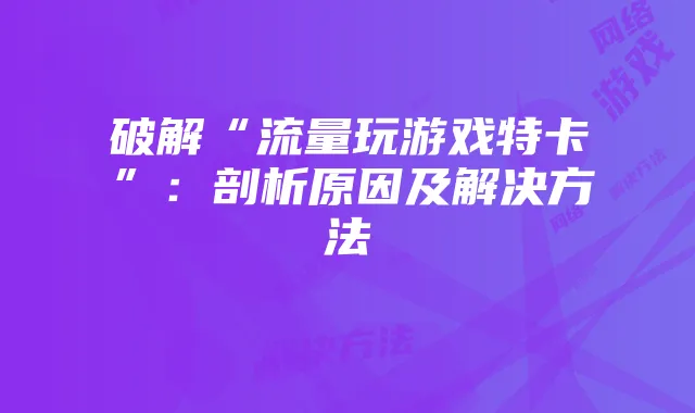 破解“流量玩游戏特卡”:剖析原因及解决方法