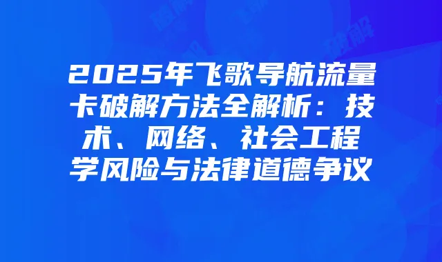 2025年飞歌导航流量卡破解方法全解析：技术、网络、社会工程学风险与法律道德争议