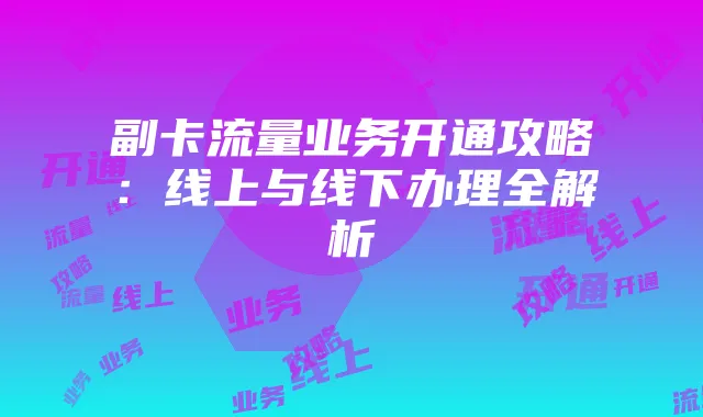副卡流量业务开通攻略：线上与线下办理全解析