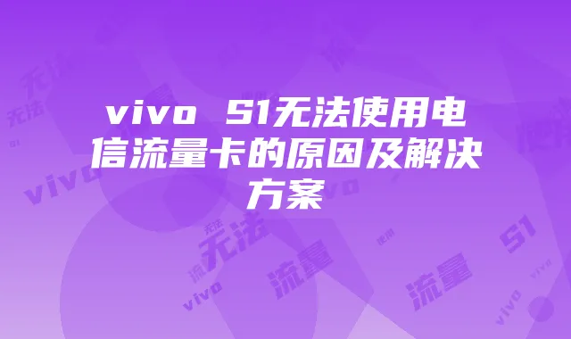 vivo S1无法使用电信流量卡的原因及解决方案