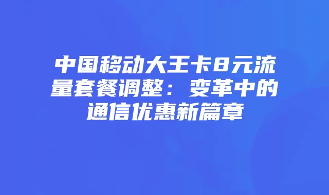 中国移动大王卡8元流量套餐调整:变革中的通信优惠新篇章