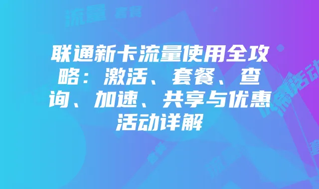 联通新卡流量使用全攻略：激活、套餐、查询、加速、共享与优惠活动详解