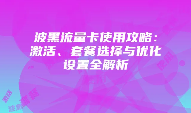 波黑流量卡使用攻略:激活、套餐选择与优化设置全解析
