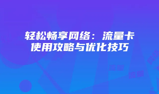 轻松畅享网络:流量卡使用攻略与优化技巧