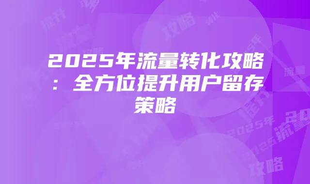 2025年流量转化攻略：全方位提升用户留存策略