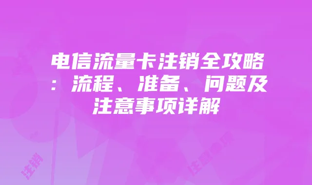 电信流量卡注销全攻略：流程、准备、问题及注意事项详解