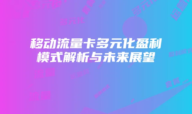 移动流量卡多元化盈利模式解析与未来展望