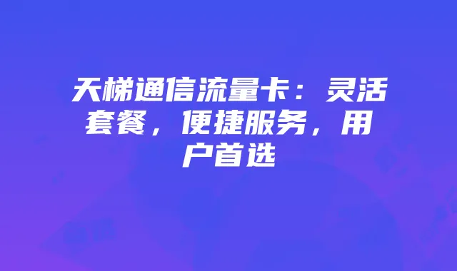 天梯通信流量卡:灵活套餐,便捷服务,用户首选