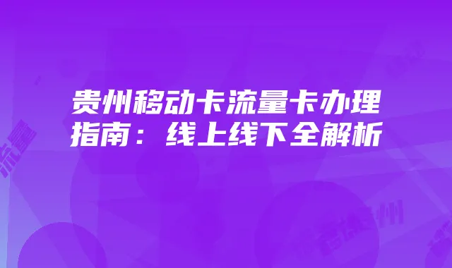贵州移动卡流量卡办理指南：线上线下全解析