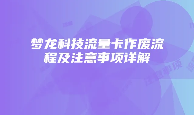 梦龙科技流量卡作废流程及注意事项详解