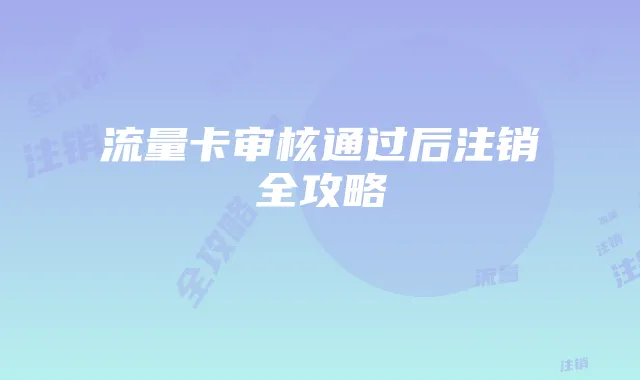 流量卡审核通过后注销全攻略