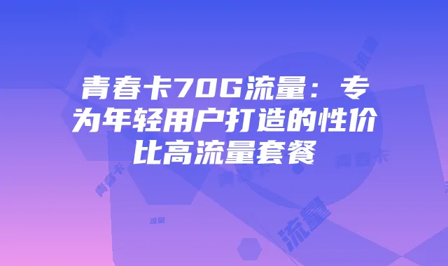 青春卡70G流量:专为年轻用户打造的性价比高流量套餐