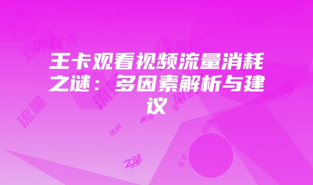 王卡观看视频流量消耗之谜:多因素解析与建议