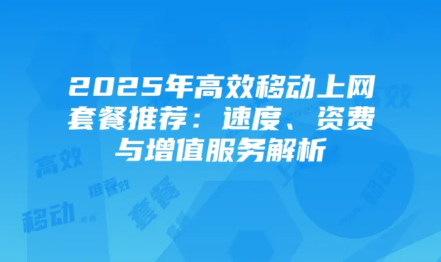2025年高效移动上网套餐推荐：速度、资费与增值服务解析