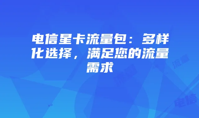 电信星卡流量包：多样化选择，满足您的流量需求