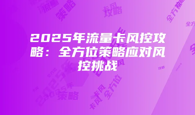 2025年流量卡风控攻略：全方位策略应对风控挑战
