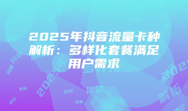 2025年抖音流量卡种解析：多样化套餐满足用户需求