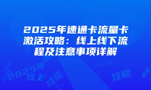 2025年速通卡流量卡激活攻略:线上线下流程及注意事项详解