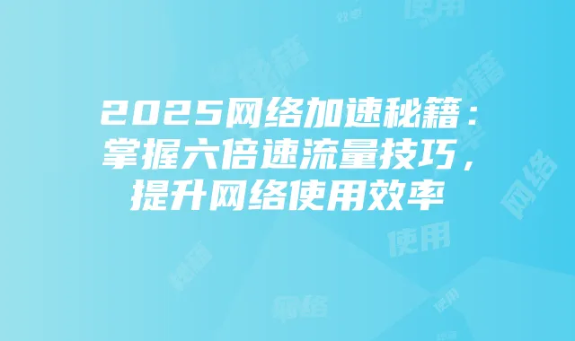 2025网络加速秘籍：掌握六倍速流量技巧，提升网络使用效率